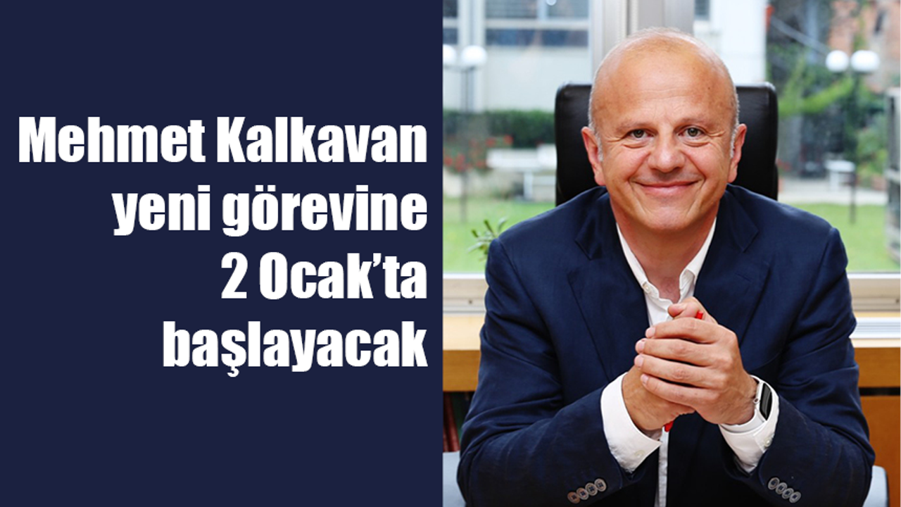 Mehmet Kalkavan yeni görevine 2 Ocak’ta başlıyor