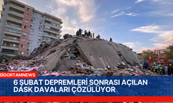 6 ŞUBAT DEPREMLERİ SONRASI AÇILAN DASK DAVALARI ÇÖZÜLÜYOR