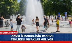 AKOM İSTANBUL İÇİN UYARDI: TEHLİKELİ SICAKLAR GELİYOR