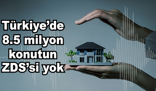 Türkiye’de 8.5 milyon konutun ZDS’si yok