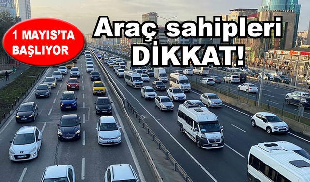 Araç sahipleri dikkat! 1 Mayıs’ta başlıyor