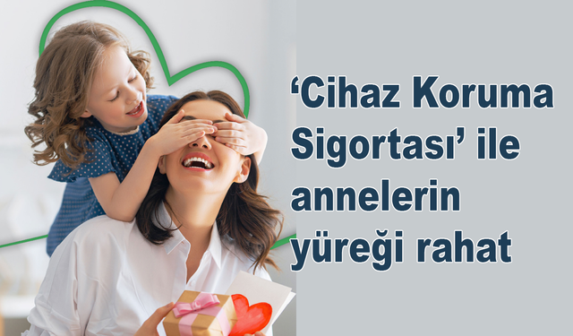 ‘Cihaz Koruma Sigortası’ ile annelerin yüreği rahat