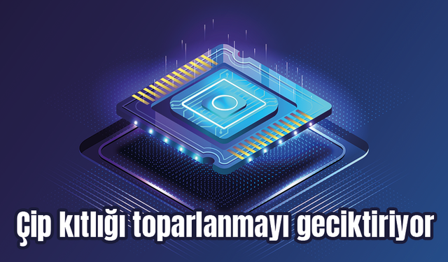 Çip kıtlığı toparlanmayı geciktiriyor