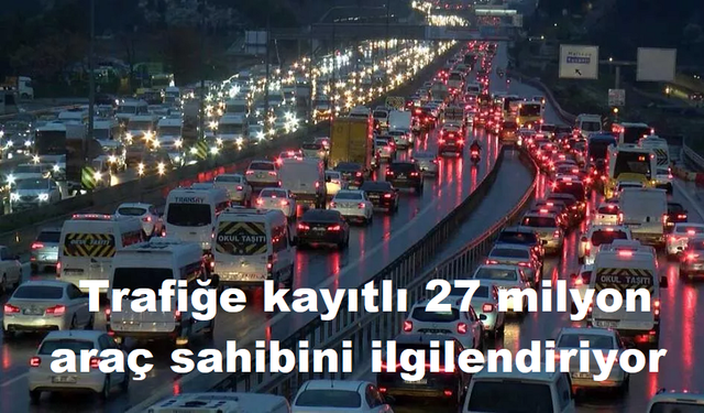 Trafiğe kayıtlı 27 milyon araç sahibini ilgilendiriyor