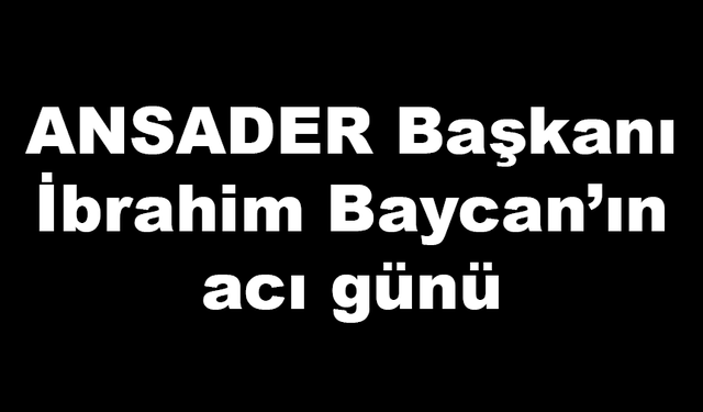 ANSADER Başkanı İbrahim Baycan’ın acı günü