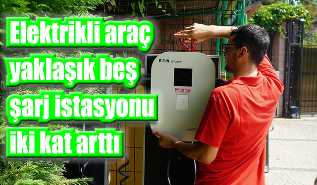 Elektrikli araç beş, şarj istasyonu ise iki kat arttı