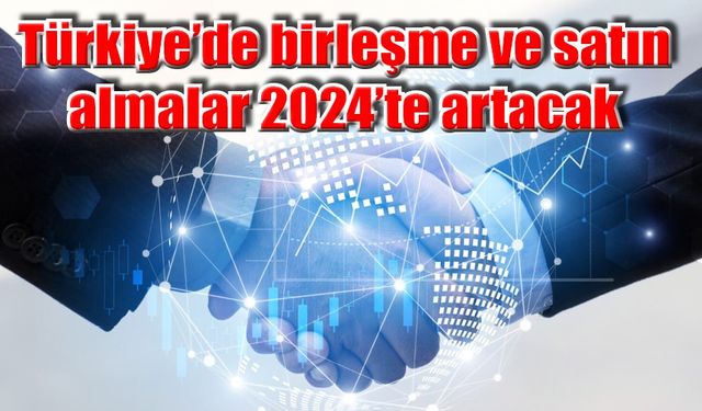 Türkiye’de birleşme ve satın almalar 2024’te artacak