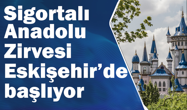 Sigortalı Anadolu Zirvesi Eskişehir’de başlıyor