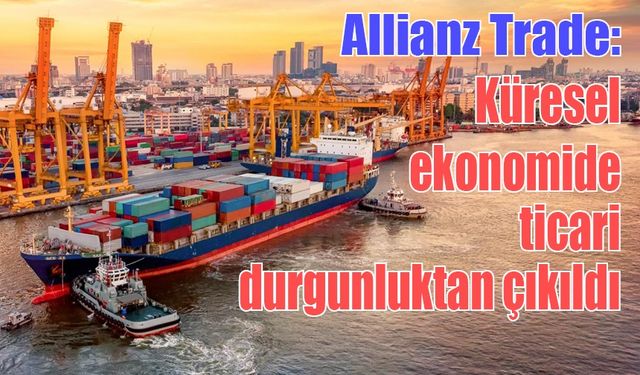 Allianz Trade: Küresel ekonomide ticari durgunluktan çıkıldı