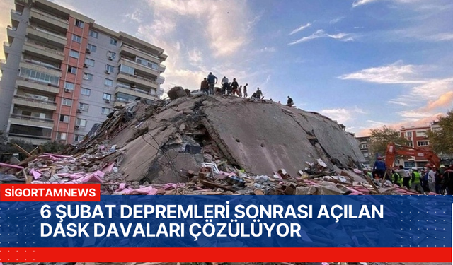 6 ŞUBAT DEPREMLERİ SONRASI AÇILAN DASK DAVALARI ÇÖZÜLÜYOR