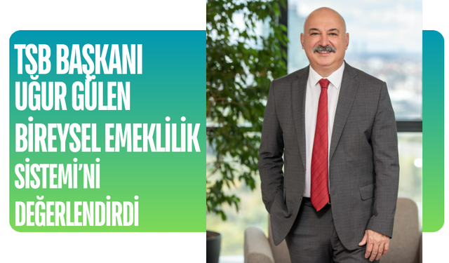 TSB Başkanı Uğur Gülen, Bireysel Emeklilik Sistemi’ni değerlendirdi: