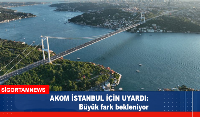 AKOM İSTANBUL İÇİN UYARDI: Büyük fark bekleniyor