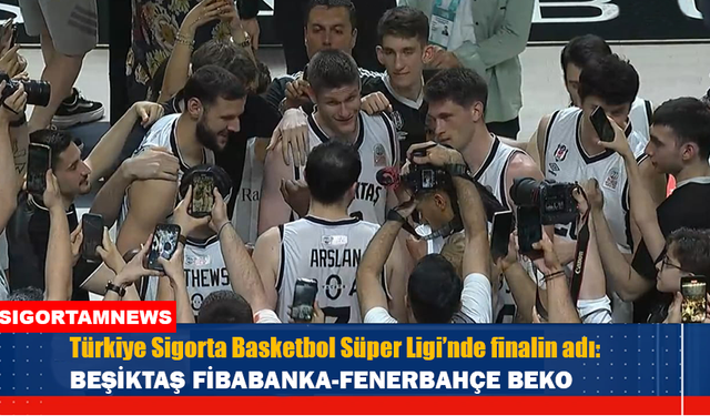 Türkiye Sigorta Basketbol Süper Ligi’nde finalin adı: Beşiktaş Fibabanka-Fenerbahçe Beko