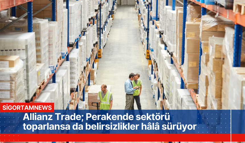 Allianz Trade; Perakende sektörü toparlansa da belirsizlikler hâlâ sürüyor