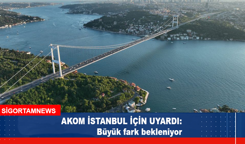 AKOM İSTANBUL İÇİN UYARDI: Büyük fark bekleniyor