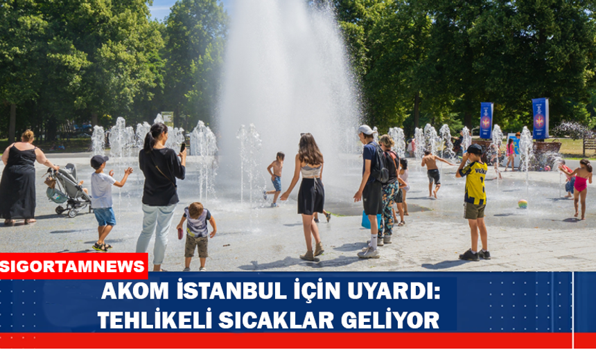 AKOM İSTANBUL İÇİN UYARDI: TEHLİKELİ SICAKLAR GELİYOR
