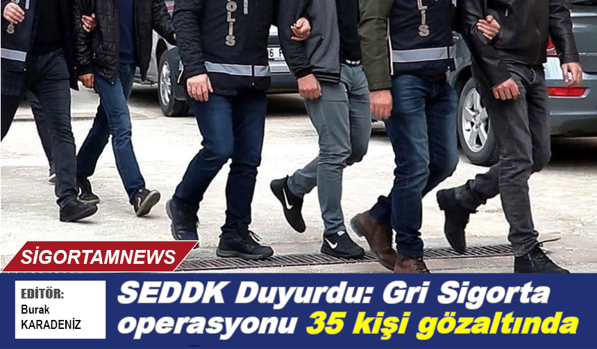 SEDDK Duyurdu: Gri Sigorta operasyonu 35 kişi gözaltında